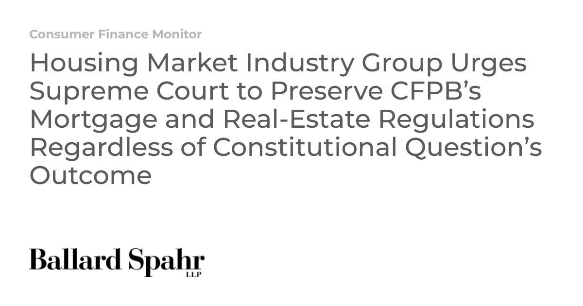 Le groupe de l’industrie du marché du logement exhorte la Cour suprême à préserver les réglementations hypothécaires et immobilières du CFPB, quel que soit le résultat de la question constitutionnelle